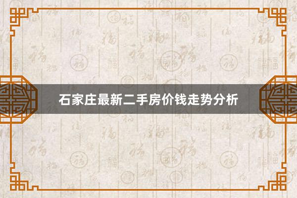 石家庄最新二手房价钱走势分析